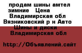 продам шины амтел зимние › Цена ­ 3 000 - Владимирская обл., Вязниковский р-н Авто » Шины и диски   . Владимирская обл.